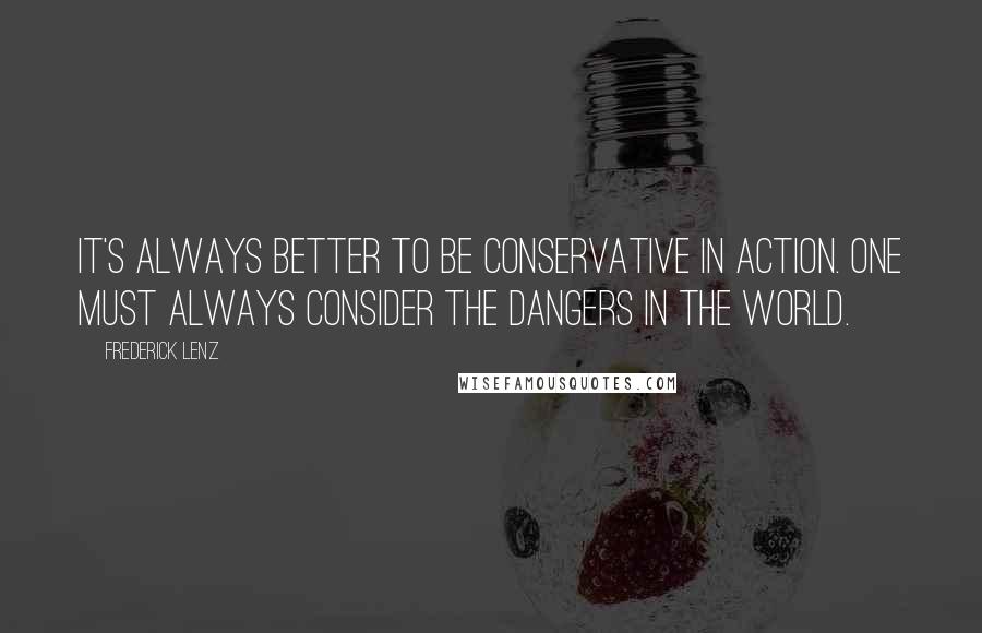 Frederick Lenz Quotes: It's always better to be conservative in action. One must always consider the dangers in the world.