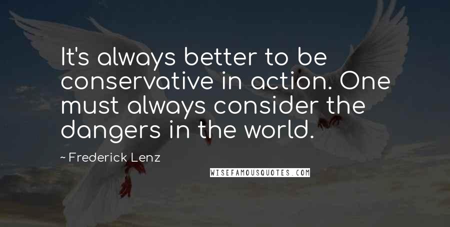 Frederick Lenz Quotes: It's always better to be conservative in action. One must always consider the dangers in the world.