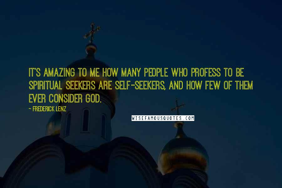 Frederick Lenz Quotes: It's amazing to me how many people who profess to be spiritual seekers are self-seekers, and how few of them ever consider God.