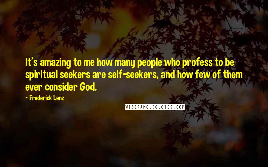 Frederick Lenz Quotes: It's amazing to me how many people who profess to be spiritual seekers are self-seekers, and how few of them ever consider God.