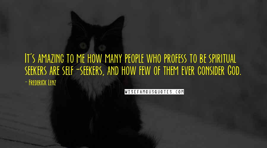 Frederick Lenz Quotes: It's amazing to me how many people who profess to be spiritual seekers are self-seekers, and how few of them ever consider God.