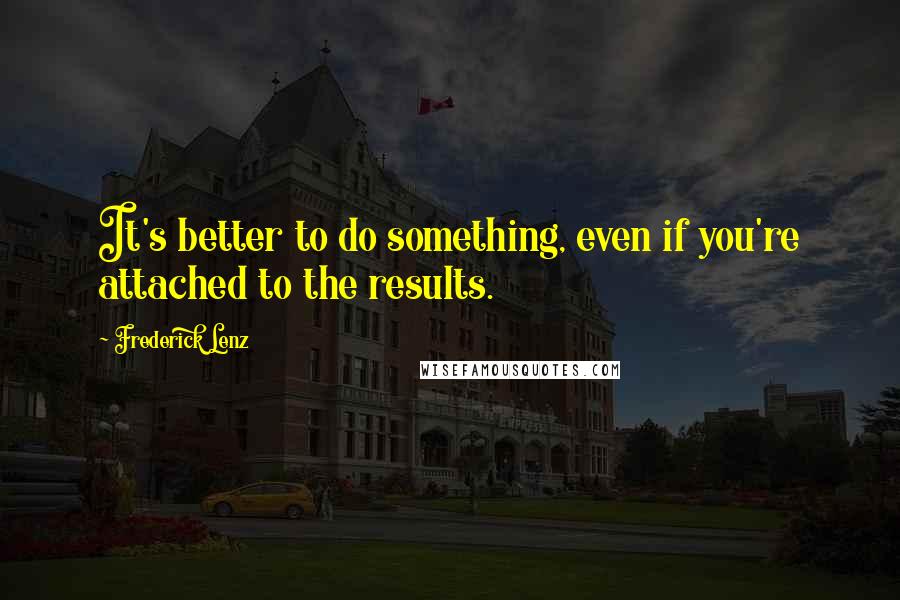 Frederick Lenz Quotes: It's better to do something, even if you're attached to the results.