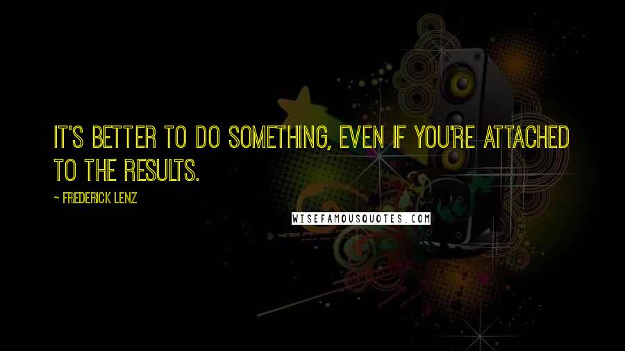 Frederick Lenz Quotes: It's better to do something, even if you're attached to the results.