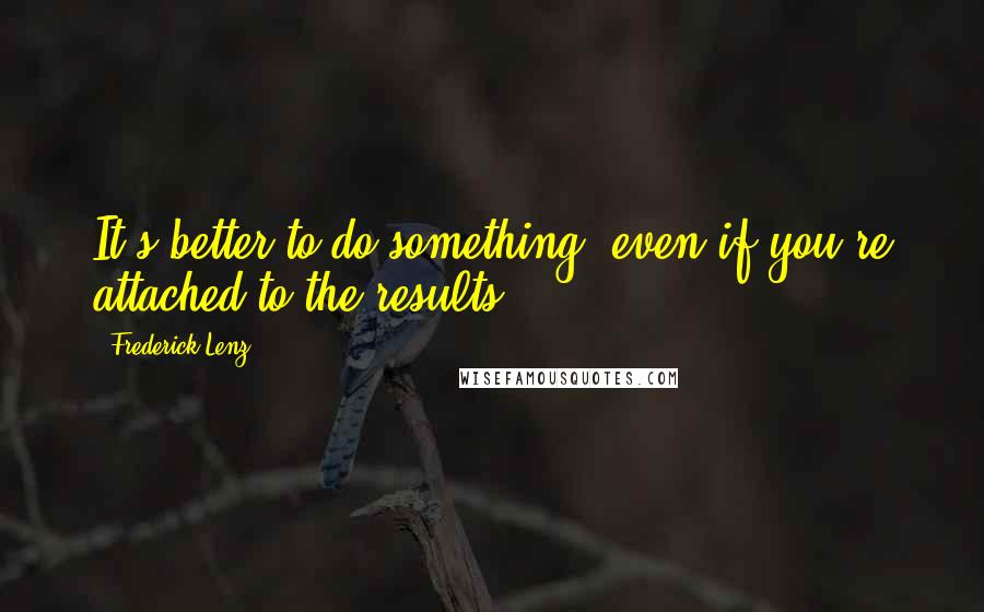 Frederick Lenz Quotes: It's better to do something, even if you're attached to the results.