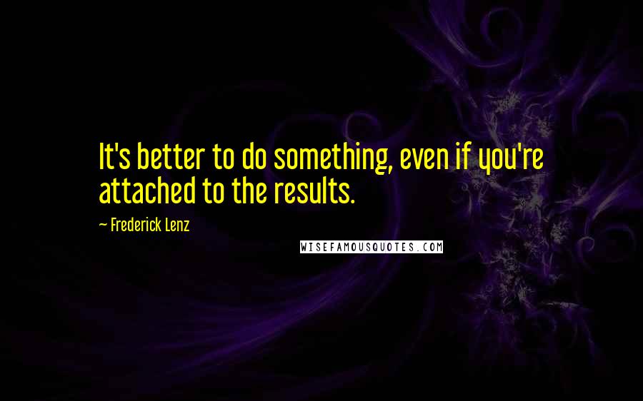 Frederick Lenz Quotes: It's better to do something, even if you're attached to the results.