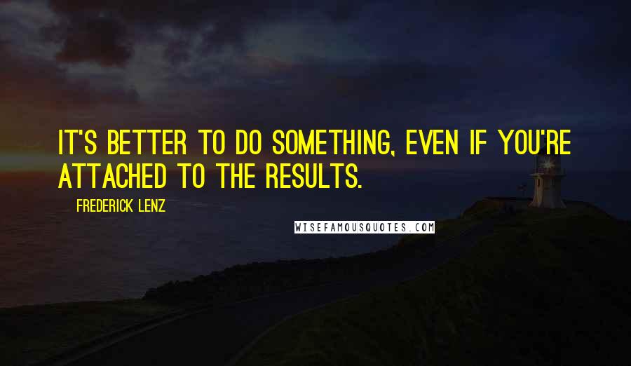 Frederick Lenz Quotes: It's better to do something, even if you're attached to the results.