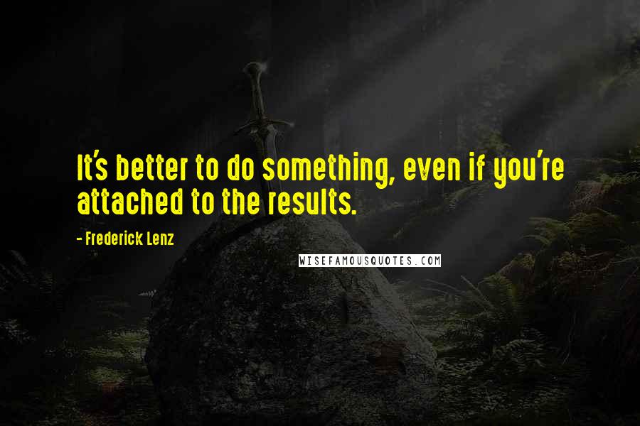 Frederick Lenz Quotes: It's better to do something, even if you're attached to the results.