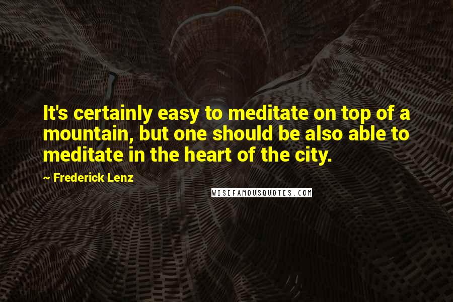 Frederick Lenz Quotes: It's certainly easy to meditate on top of a mountain, but one should be also able to meditate in the heart of the city.