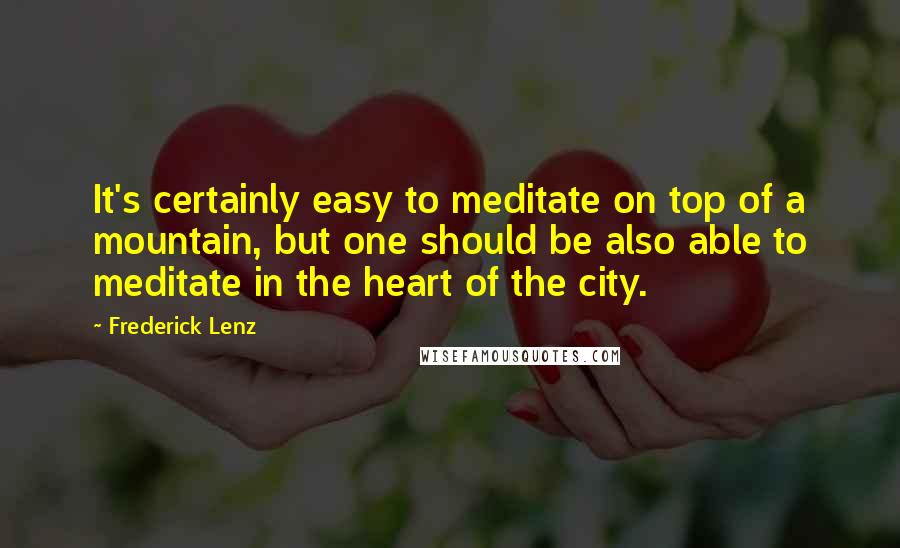 Frederick Lenz Quotes: It's certainly easy to meditate on top of a mountain, but one should be also able to meditate in the heart of the city.