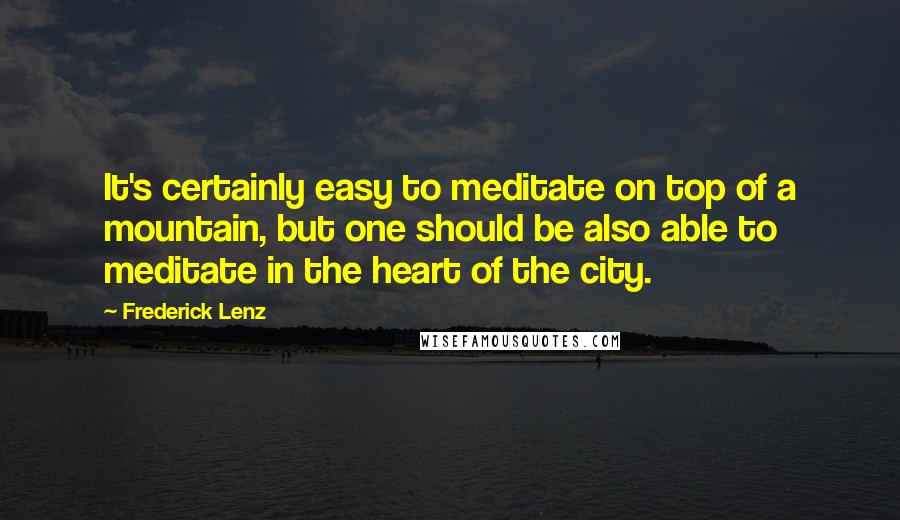 Frederick Lenz Quotes: It's certainly easy to meditate on top of a mountain, but one should be also able to meditate in the heart of the city.
