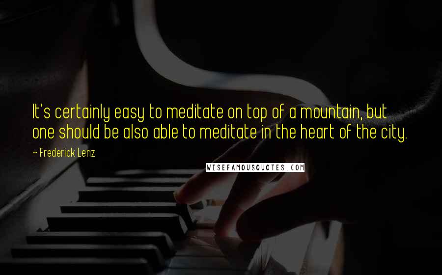 Frederick Lenz Quotes: It's certainly easy to meditate on top of a mountain, but one should be also able to meditate in the heart of the city.