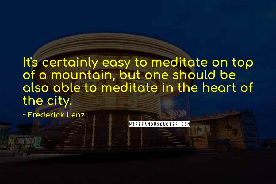 Frederick Lenz Quotes: It's certainly easy to meditate on top of a mountain, but one should be also able to meditate in the heart of the city.