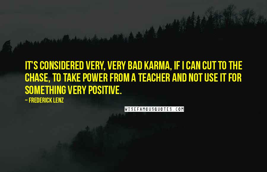 Frederick Lenz Quotes: It's considered very, very bad karma, if I can cut to the chase, to take power from a teacher and not use it for something very positive.