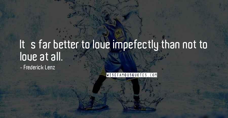 Frederick Lenz Quotes: It's far better to love impefectly than not to love at all.