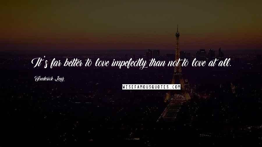 Frederick Lenz Quotes: It's far better to love impefectly than not to love at all.