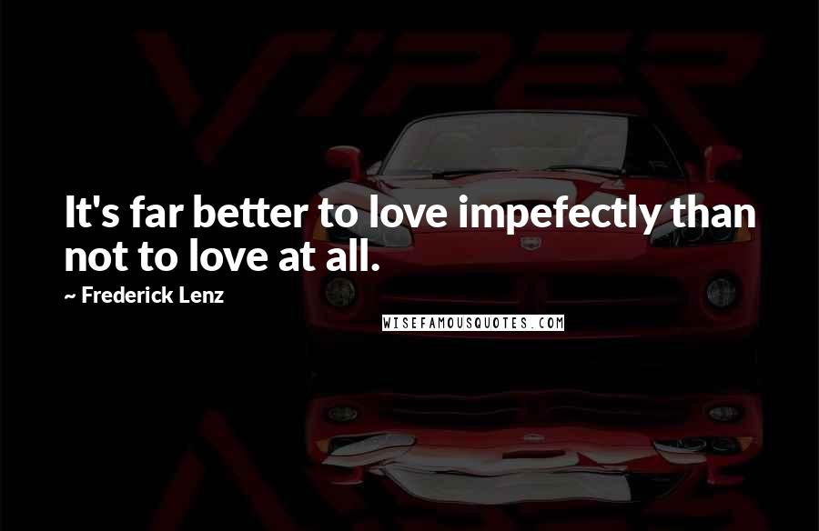 Frederick Lenz Quotes: It's far better to love impefectly than not to love at all.