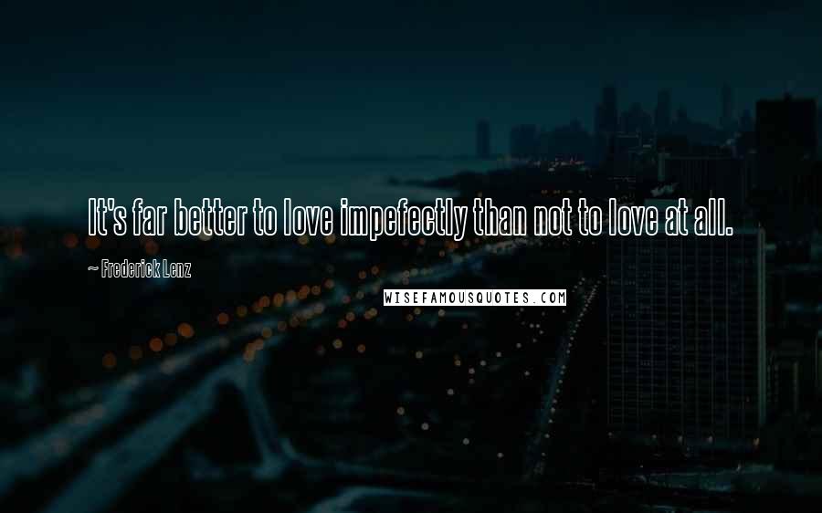 Frederick Lenz Quotes: It's far better to love impefectly than not to love at all.