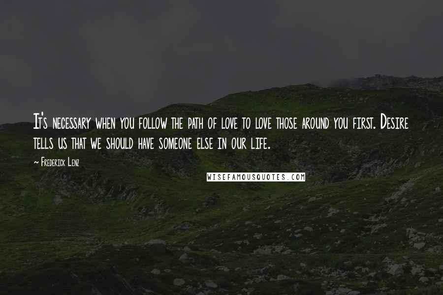 Frederick Lenz Quotes: It's necessary when you follow the path of love to love those around you first. Desire tells us that we should have someone else in our life.