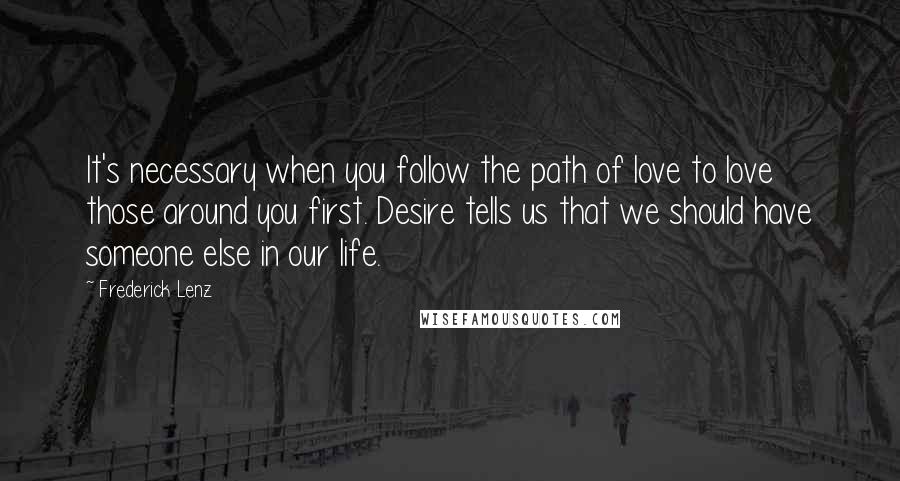 Frederick Lenz Quotes: It's necessary when you follow the path of love to love those around you first. Desire tells us that we should have someone else in our life.