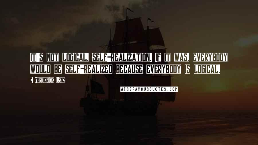 Frederick Lenz Quotes: It's not logical, self-realization. If it was, everybody would be self-realized because everybody is logical.