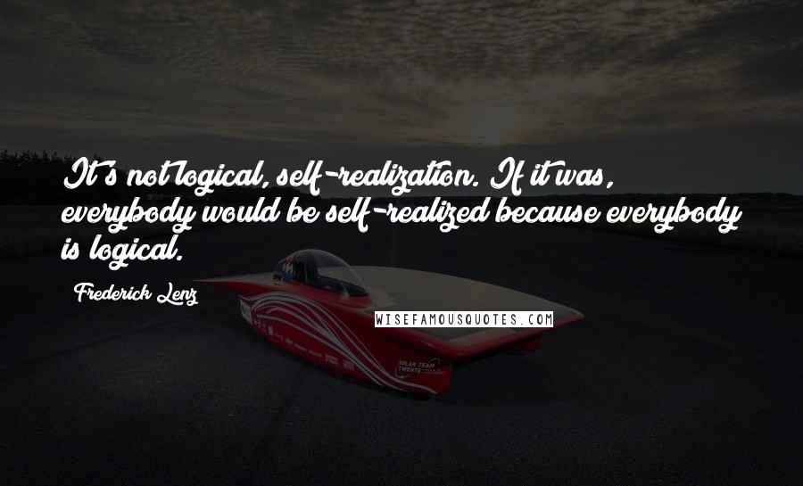 Frederick Lenz Quotes: It's not logical, self-realization. If it was, everybody would be self-realized because everybody is logical.