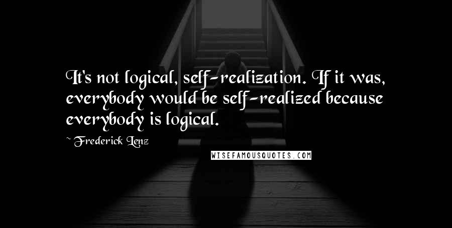 Frederick Lenz Quotes: It's not logical, self-realization. If it was, everybody would be self-realized because everybody is logical.