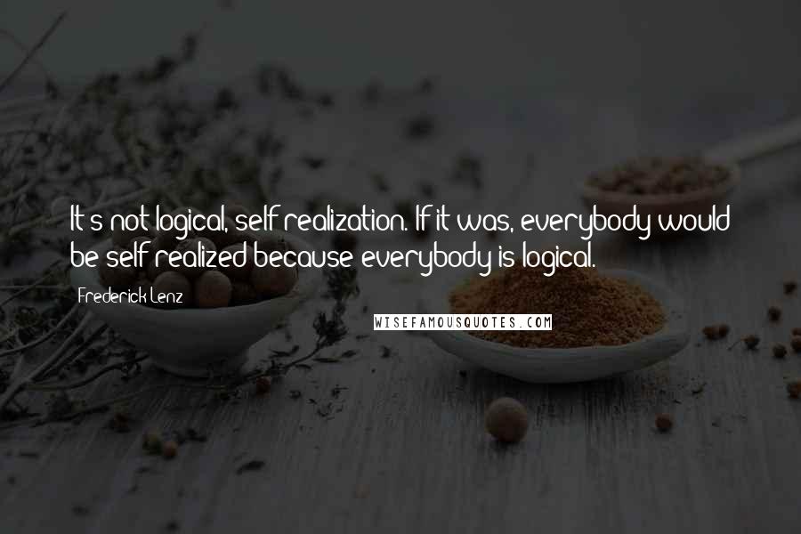 Frederick Lenz Quotes: It's not logical, self-realization. If it was, everybody would be self-realized because everybody is logical.