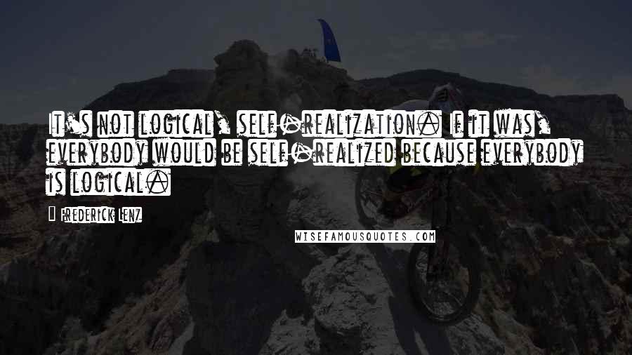 Frederick Lenz Quotes: It's not logical, self-realization. If it was, everybody would be self-realized because everybody is logical.
