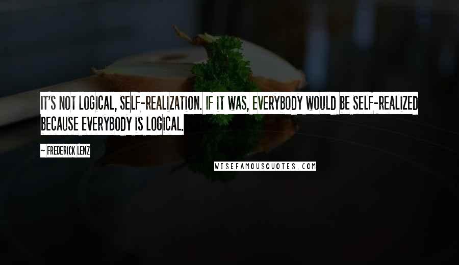 Frederick Lenz Quotes: It's not logical, self-realization. If it was, everybody would be self-realized because everybody is logical.