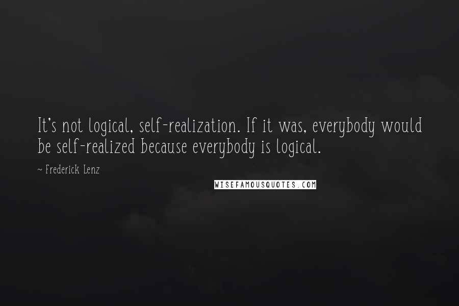 Frederick Lenz Quotes: It's not logical, self-realization. If it was, everybody would be self-realized because everybody is logical.