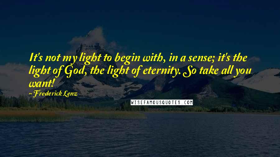 Frederick Lenz Quotes: It's not my light to begin with, in a sense; it's the light of God, the light of eternity. So take all you want!