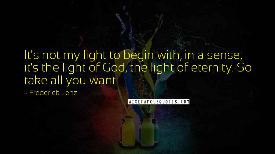 Frederick Lenz Quotes: It's not my light to begin with, in a sense; it's the light of God, the light of eternity. So take all you want!