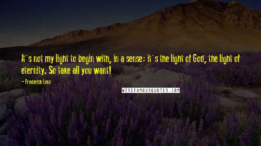 Frederick Lenz Quotes: It's not my light to begin with, in a sense; it's the light of God, the light of eternity. So take all you want!