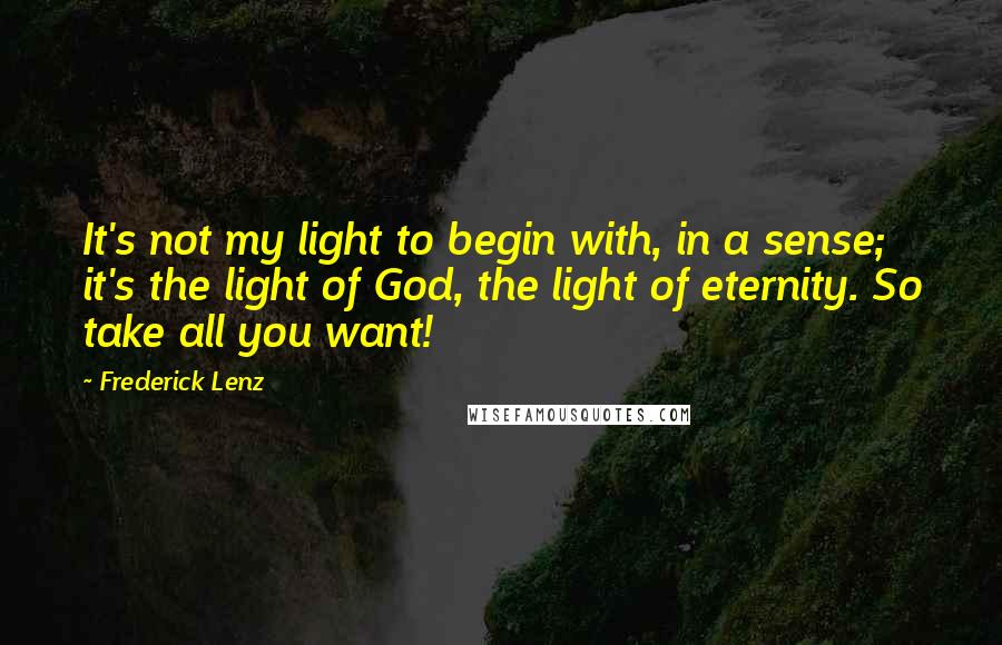 Frederick Lenz Quotes: It's not my light to begin with, in a sense; it's the light of God, the light of eternity. So take all you want!