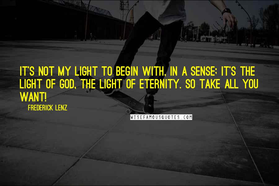 Frederick Lenz Quotes: It's not my light to begin with, in a sense; it's the light of God, the light of eternity. So take all you want!