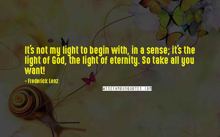 Frederick Lenz Quotes: It's not my light to begin with, in a sense; it's the light of God, the light of eternity. So take all you want!