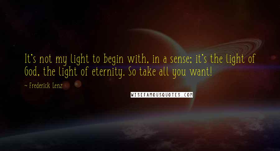 Frederick Lenz Quotes: It's not my light to begin with, in a sense; it's the light of God, the light of eternity. So take all you want!