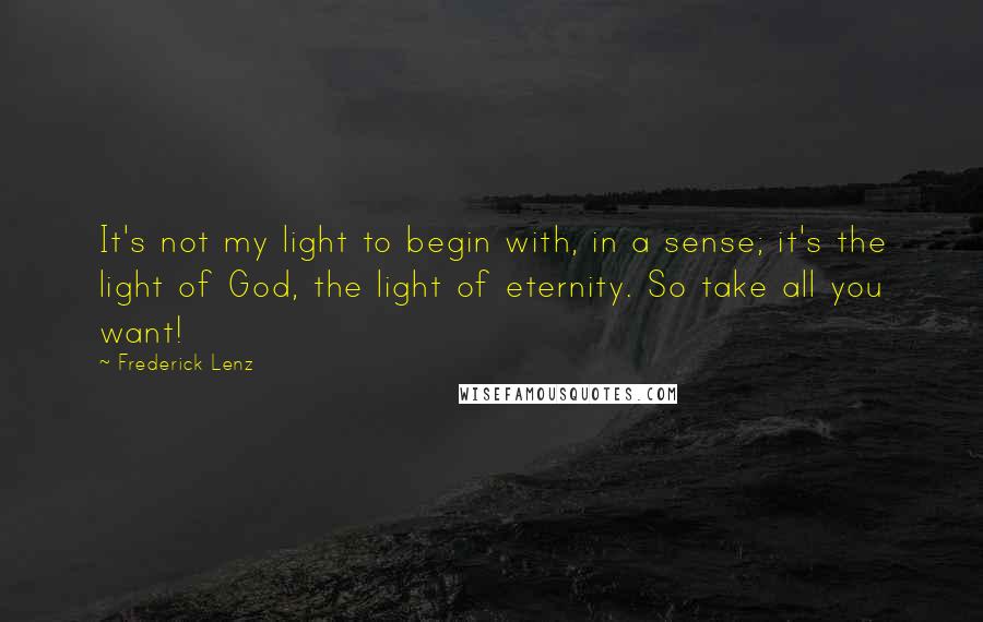 Frederick Lenz Quotes: It's not my light to begin with, in a sense; it's the light of God, the light of eternity. So take all you want!