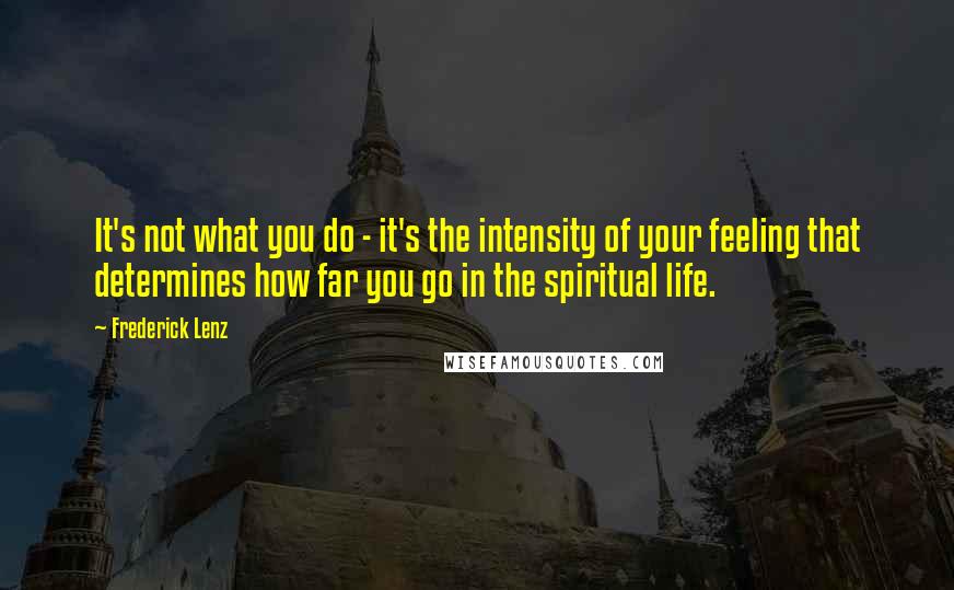 Frederick Lenz Quotes: It's not what you do - it's the intensity of your feeling that determines how far you go in the spiritual life.