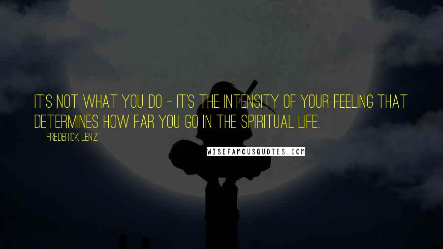 Frederick Lenz Quotes: It's not what you do - it's the intensity of your feeling that determines how far you go in the spiritual life.