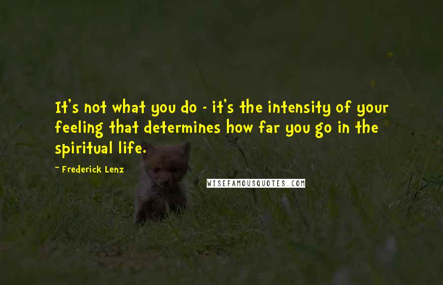 Frederick Lenz Quotes: It's not what you do - it's the intensity of your feeling that determines how far you go in the spiritual life.