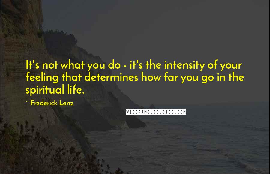 Frederick Lenz Quotes: It's not what you do - it's the intensity of your feeling that determines how far you go in the spiritual life.
