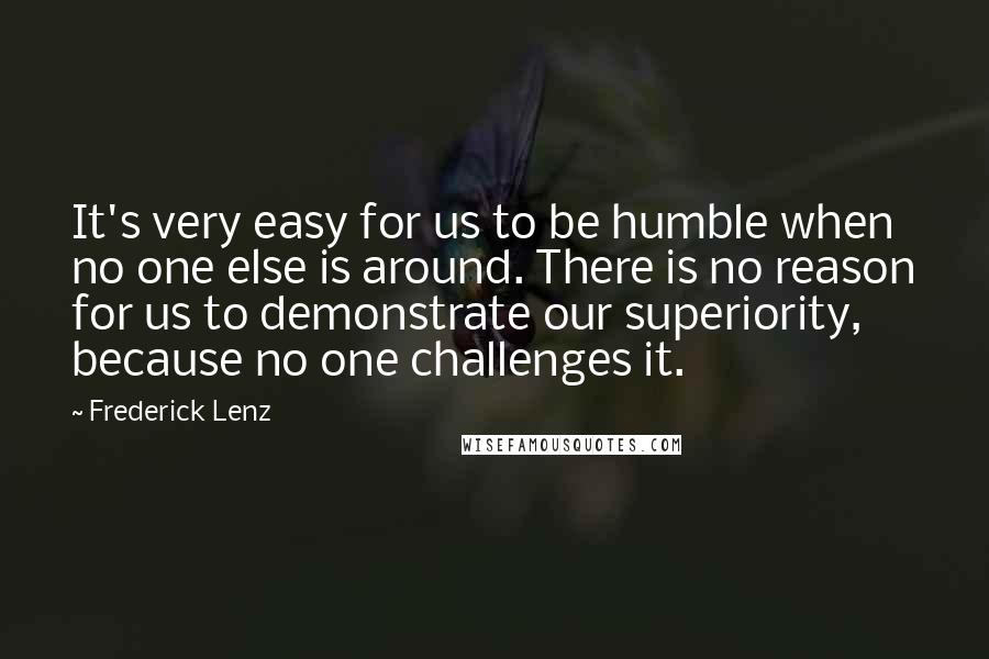 Frederick Lenz Quotes: It's very easy for us to be humble when no one else is around. There is no reason for us to demonstrate our superiority, because no one challenges it.