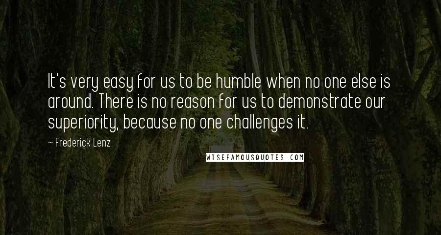 Frederick Lenz Quotes: It's very easy for us to be humble when no one else is around. There is no reason for us to demonstrate our superiority, because no one challenges it.