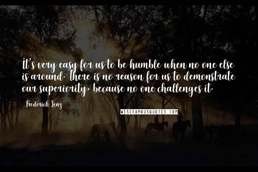 Frederick Lenz Quotes: It's very easy for us to be humble when no one else is around. There is no reason for us to demonstrate our superiority, because no one challenges it.