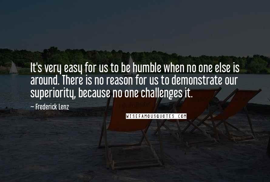 Frederick Lenz Quotes: It's very easy for us to be humble when no one else is around. There is no reason for us to demonstrate our superiority, because no one challenges it.