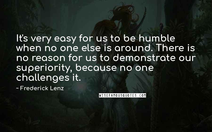 Frederick Lenz Quotes: It's very easy for us to be humble when no one else is around. There is no reason for us to demonstrate our superiority, because no one challenges it.