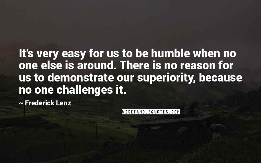 Frederick Lenz Quotes: It's very easy for us to be humble when no one else is around. There is no reason for us to demonstrate our superiority, because no one challenges it.