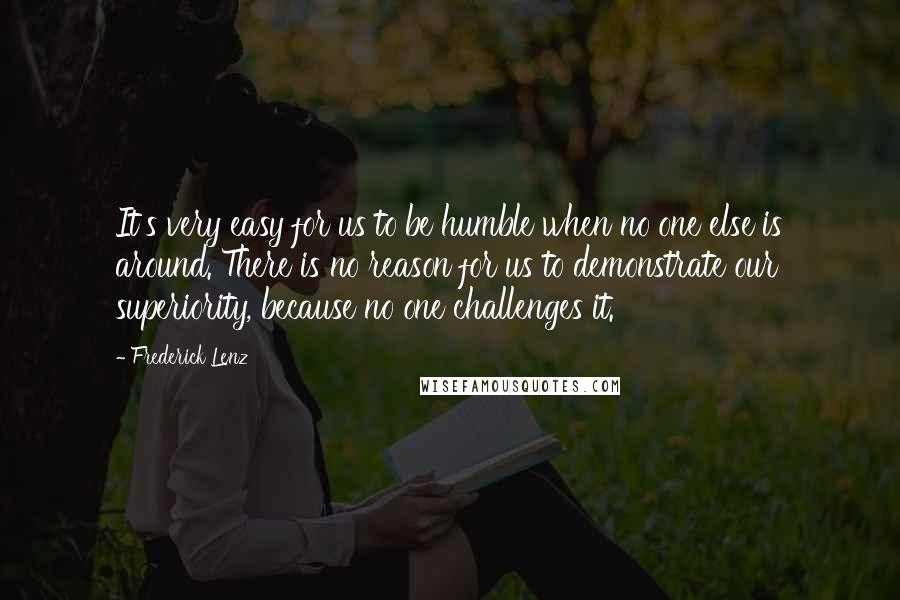 Frederick Lenz Quotes: It's very easy for us to be humble when no one else is around. There is no reason for us to demonstrate our superiority, because no one challenges it.