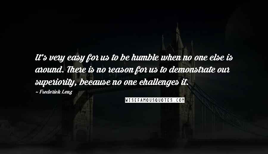 Frederick Lenz Quotes: It's very easy for us to be humble when no one else is around. There is no reason for us to demonstrate our superiority, because no one challenges it.